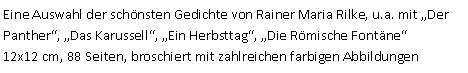 Textfeld: Eine Auswahl der schnsten Gedichte von Rainer Maria Rilke, u.a. mit Der Panther, Das Karussell, Ein Herbsttag, Die Rmische Fontne12x12 cm, 88 Seiten, broschiert mit zahlreichen farbigen Abbildungen